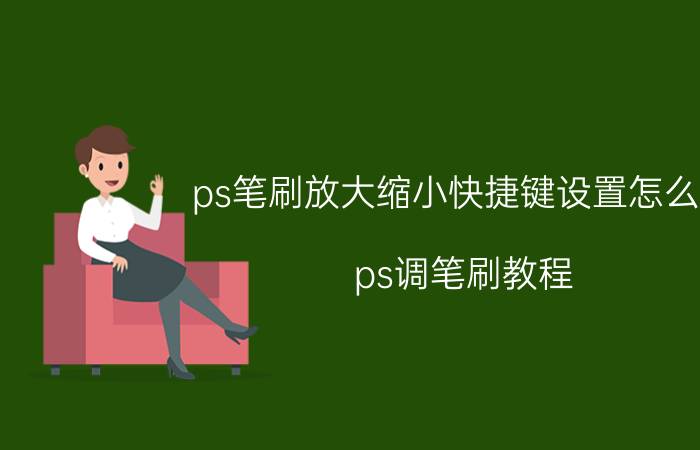 ps笔刷放大缩小快捷键设置怎么改 ps调笔刷教程？